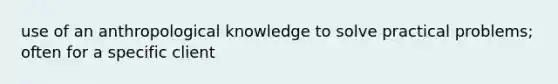 use of an anthropological knowledge to solve practical problems; often for a specific client