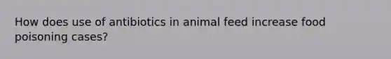 How does use of antibiotics in animal feed increase food poisoning cases?