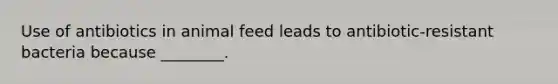 Use of antibiotics in animal feed leads to antibiotic-resistant bacteria because ________.