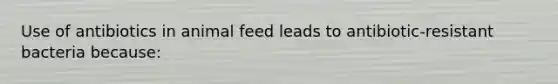 Use of antibiotics in animal feed leads to antibiotic-resistant bacteria because: