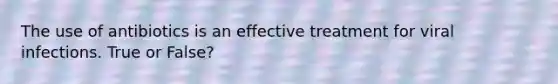 The use of antibiotics is an effective treatment for viral infections. True or False?