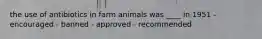 the use of antibiotics in farm animals was ____ in 1951 - encouraged - banned - approved - recommended