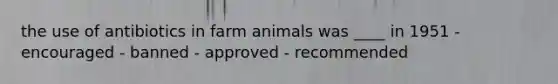 the use of antibiotics in farm animals was ____ in 1951 - encouraged - banned - approved - recommended