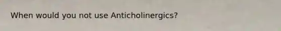 When would you not use Anticholinergics?