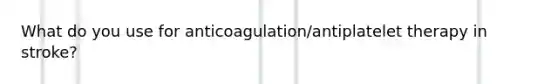 What do you use for anticoagulation/antiplatelet therapy in stroke?