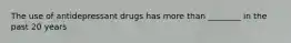 The use of antidepressant drugs has more than ________ in the past 20 years