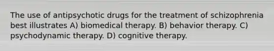 The use of antipsychotic drugs for the treatment of schizophrenia best illustrates A) biomedical therapy. B) behavior therapy. C) psychodynamic therapy. D) cognitive therapy.