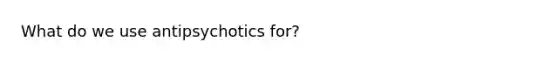 What do we use antipsychotics for?