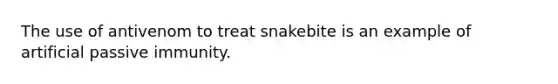 The use of antivenom to treat snakebite is an example of artificial passive immunity.