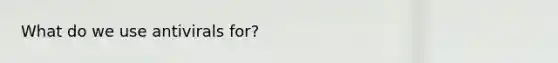 What do we use antivirals for?