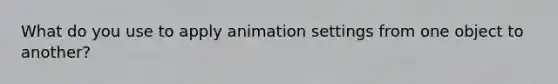 What do you use to apply animation settings from one object to another?