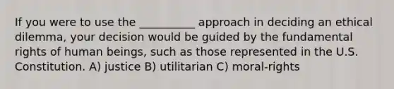 If you were to use the __________ approach in deciding an ethical dilemma, your decision would be guided by the fundamental rights of human beings, such as those represented in the U.S. Constitution. A) justice B) utilitarian C) moral-rights