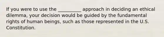 If you were to use the __________ approach in deciding an ethical dilemma, your decision would be guided by the fundamental rights of human beings, such as those represented in the U.S. Constitution.