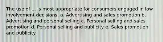 The use of ... is most appropriate for consumers engaged in low involvement decisions. a. Advertising and sales promotion b. Advertising and personal selling c. Personal selling and sales promotion d. Personal selling and publicity e. Sales promotion and publicity.