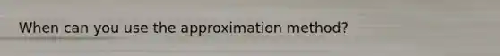 When can you use the approximation method?