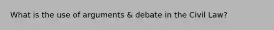 What is the use of arguments & debate in the Civil Law?