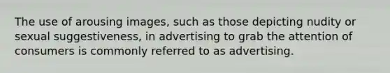 The use of arousing images, such as those depicting nudity or sexual suggestiveness, in advertising to grab the attention of consumers is commonly referred to as advertising.