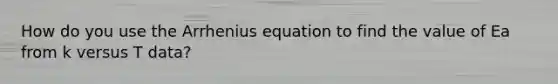 How do you use the Arrhenius equation to find the value of Ea from k versus T data?