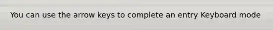 You can use the arrow keys to complete an entry Keyboard mode