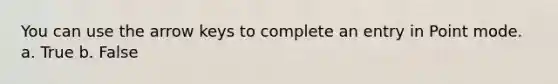 You can use the arrow keys to complete an entry in Point mode. a. True b. False