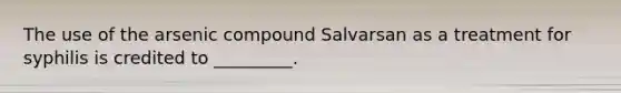 The use of the arsenic compound Salvarsan as a treatment for syphilis is credited to _________.