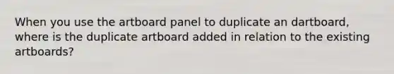 When you use the artboard panel to duplicate an dartboard, where is the duplicate artboard added in relation to the existing artboards?