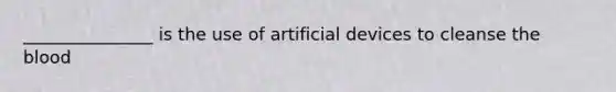 _______________ is the use of artificial devices to cleanse the blood