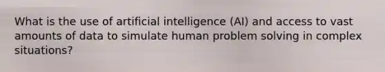 What is the use of artificial intelligence (AI) and access to vast amounts of data to simulate human problem solving in complex situations?