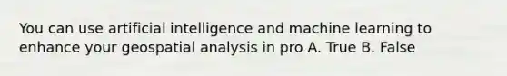 You can use artificial intelligence and machine learning to enhance your geospatial analysis in pro A. True B. False