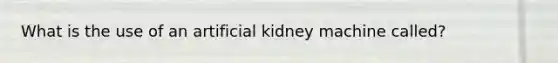 What is the use of an artificial kidney machine called?