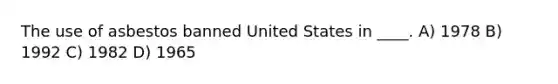 The use of asbestos banned United States in ____. A) 1978 B) 1992 C) 1982 D) 1965