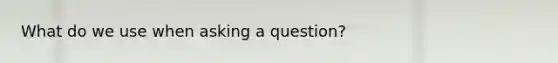 What do we use when asking a question?