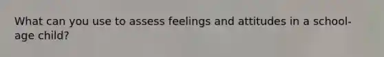 What can you use to assess feelings and attitudes in a school-age child?