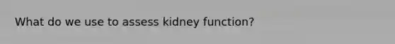 What do we use to assess kidney function?