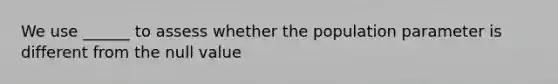 We use ______ to assess whether the population parameter is different from the null value