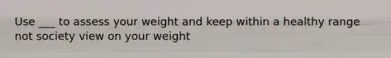 Use ___ to assess your weight and keep within a healthy range not society view on your weight