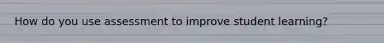 How do you use assessment to improve student learning?