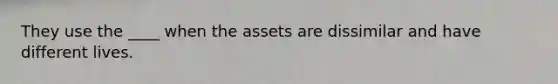 They use the ____ when the assets are dissimilar and have different lives.