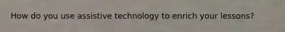 How do you use assistive technology to enrich your lessons?