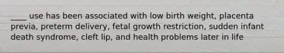 ____ use has been associated with low birth weight, placenta previa, preterm delivery, fetal growth restriction, sudden infant death syndrome, cleft lip, and health problems later in life