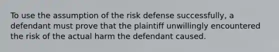 To use the assumption of the risk defense successfully, a defendant must prove that the plaintiff unwillingly encountered the risk of the actual harm the defendant caused.