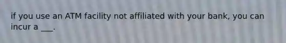 if you use an ATM facility not affiliated with your bank, you can incur a ___.