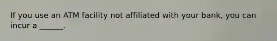 If you use an ATM facility not affiliated with your bank, you can incur a ______.