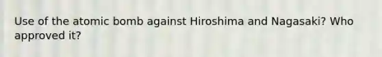 Use of the atomic bomb against Hiroshima and Nagasaki? Who approved it?