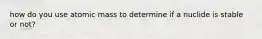 how do you use atomic mass to determine if a nuclide is stable or not?