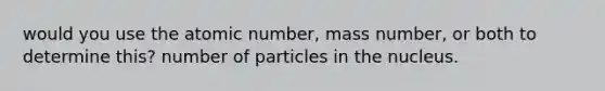 would you use the atomic number, mass number, or both to determine this? number of particles in the nucleus.