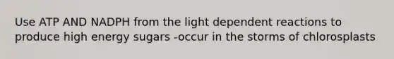 Use ATP AND NADPH from the light dependent reactions to produce high energy sugars -occur in the storms of chlorosplasts