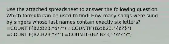 Use the attached spreadsheet to answer the following question. Which formula can be used to find: How many songs were sung by singers whose last names contain exactly six letters? =COUNTIF(B2:B23,"6*?") =COUNTIF(B2:B23,"(6?)") =COUNTIF(B2:B23,"??") =COUNTIF(B2:B23,"??????")