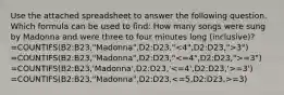 Use the attached spreadsheet to answer the following question. Which formula can be used to find: How many songs were sung by Madonna and were three to four minutes long (inclusive)? =COUNTIFS(B2:B23,"Madonna",D2:D23," 3") =COUNTIFS(B2:B23,"Madonna",D2:D23," =3") =COUNTIFS(B2:B23,'Madonna',D2:D23,' =3') =COUNTIFS(B2:B23,"Madonna",D2:D23, =3)