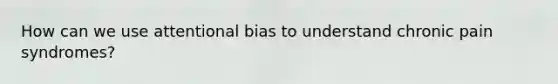 How can we use attentional bias to understand chronic pain syndromes?